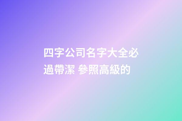 四字公司名字大全必過帶潔 參照高級的-第1張-公司起名-玄機派